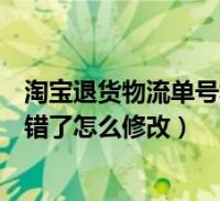 淘宝退货物流单号填写错误还能改吗(淘宝退货物流单号填错了怎么修改)