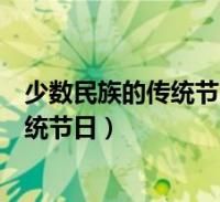 少数民族的传统节日的风俗(我国少数民族的风俗习惯和传统节日)