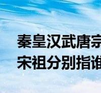 秦皇汉武唐宗宋袓分别是谁(秦皇汉武 唐宗宋祖分别指谁)2022-09-08