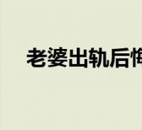 老婆出轨后悔不愿离婚(老婆出轨后悔)2022-09-22生活关于老婆出轨后悔