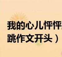 我的心儿怦怦跳作文开头句子(我的心儿怦怦跳作文开头)2022-12-02生活