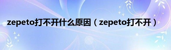 zepeto打不开什么原因（zepeto打不开）