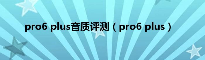 pro6 plus音质评测（pro6 plus）