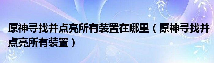 原神寻找并点亮所有装置在哪里（原神寻找并点亮所有装置）