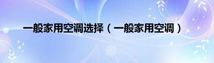 一般家用空调选择（一般家用空调）