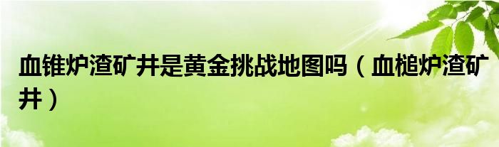 血锥炉渣矿井是黄金挑战地图吗（血槌炉渣矿井）