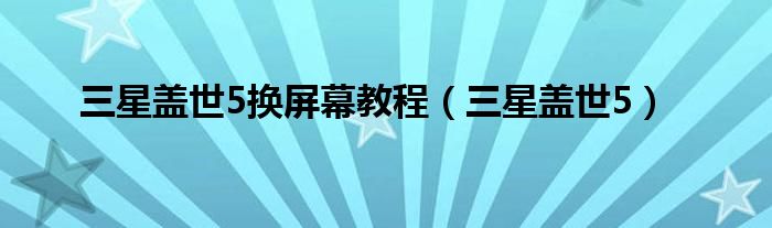 三星盖世5换屏幕教程（三星盖世5）