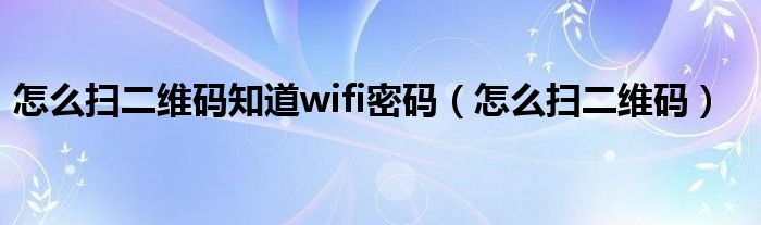 怎么扫二维码知道wifi密码（怎么扫二维码）