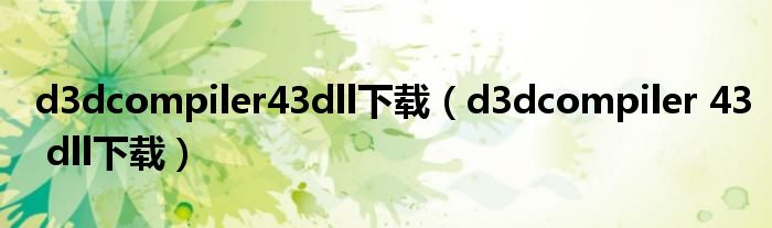 d3dcompiler43dll下载（d3dcompiler 43 dll下载）