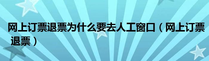 网上订票退票为什么要去人工窗口（网上订票 退票）