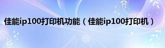 佳能ip100打印机功能（佳能ip100打印机）