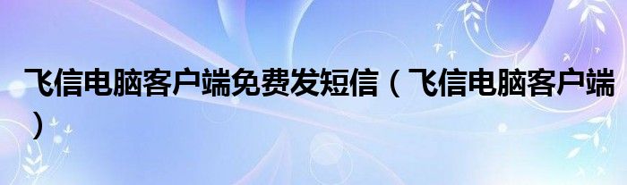 飞信电脑客户端免费发短信（飞信电脑客户端）