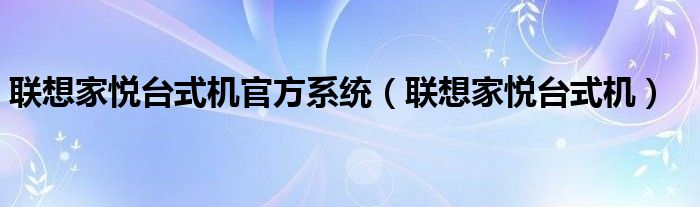 联想家悦台式机官方系统（联想家悦台式机）