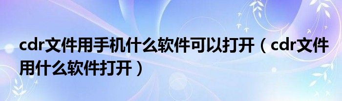 cdr文件用手机什么软件可以打开（cdr文件用什么软件打开）