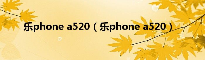 乐phone a520（乐phone a520）