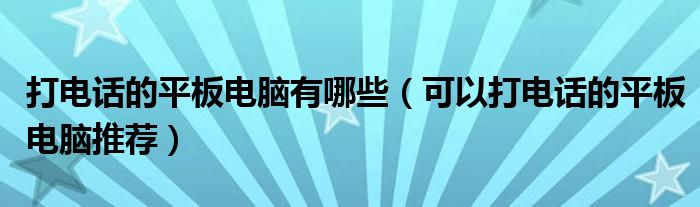 打电话的平板电脑有哪些（可以打电话的平板电脑推荐）