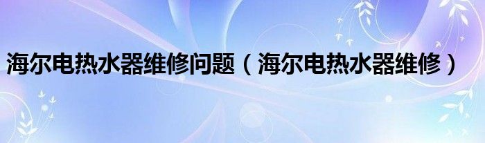 海尔电热水器维修问题（海尔电热水器维修）