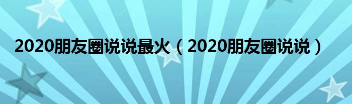 2020朋友圈说说最火（2020朋友圈说说）