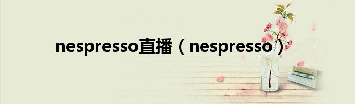 nespresso直播（nespresso）