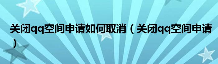 关闭qq空间申请如何取消（关闭qq空间申请）