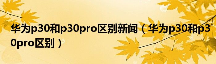 华为p30和p30pro区别新闻（华为p30和p30pro区别）