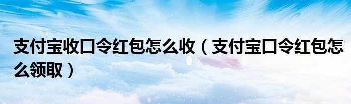 支付宝收口令红包怎么收（支付宝口令红包怎么领取）