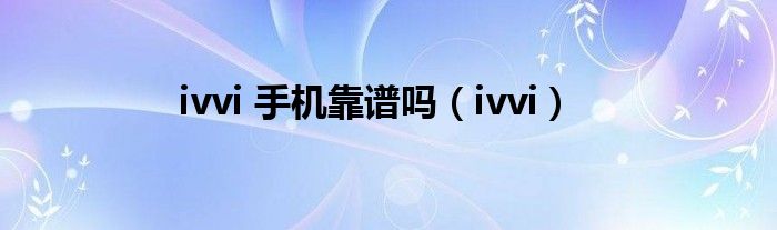 ivvi 手机靠谱吗（ivvi）