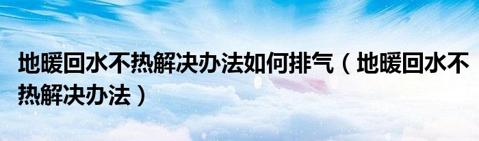 地暖回水不热解决办法如何排气（地暖回水不热解决办法）