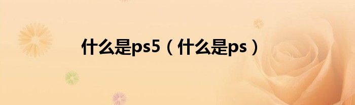 什么是ps5（什么是ps）