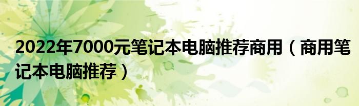 2022年7000元笔记本电脑推荐商用（商用笔记本电脑推荐）