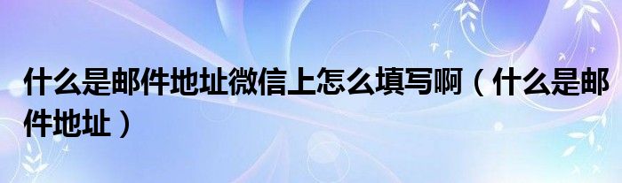 什么是邮件地址微信上怎么填写啊（什么是邮件地址）