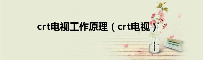 crt电视工作原理（crt电视）