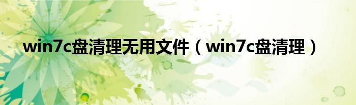 win7c盘清理无用文件（win7c盘清理）