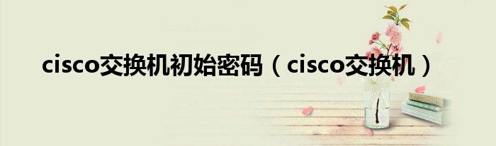 cisco交换机初始密码（cisco交换机）