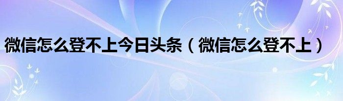 微信怎么登不上今日头条（微信怎么登不上）