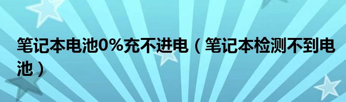 笔记本电池0%充不进电（笔记本检测不到电池）