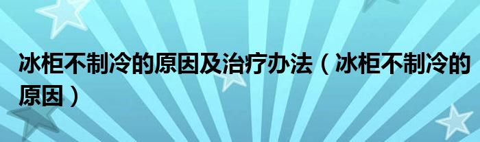 冰柜不制冷的原因及治疗办法（冰柜不制冷的原因）