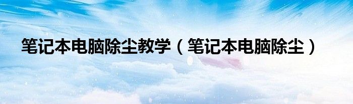 笔记本电脑除尘教学（笔记本电脑除尘）