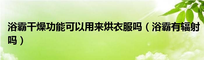 浴霸干燥功能可以用来烘衣服吗（浴霸有辐射吗）