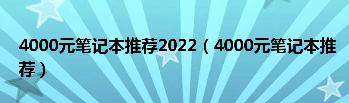 4000元笔记本推荐2022（4000元笔记本推荐）