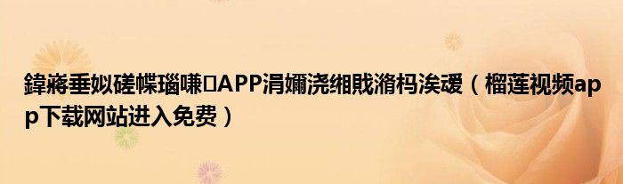 鍏嶈垂姒磋幉瑙嗛APP涓嬭浇缃戝潃杩涘叆（榴莲视频app下载网站进入免费）