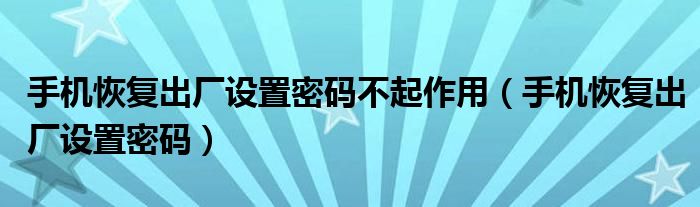 手机恢复出厂设置密码不起作用（手机恢复出厂设置密码）