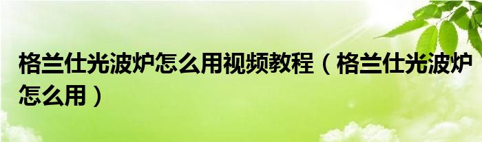 格兰仕光波炉怎么用视频教程（格兰仕光波炉怎么用）