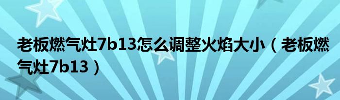 老板燃气灶7b13怎么调整火焰大小（老板燃气灶7b13）