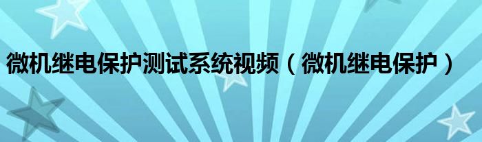 微机继电保护测试系统视频（微机继电保护）