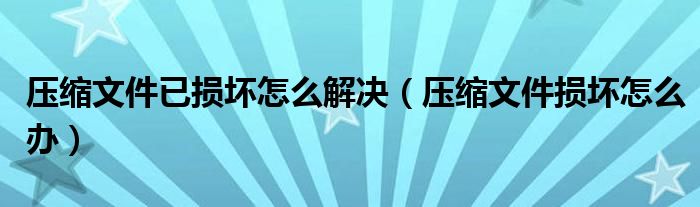 压缩文件已损坏怎么解决（压缩文件损坏怎么办）