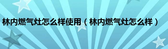 林内燃气灶怎么样使用（林内燃气灶怎么样）