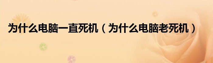 为什么电脑一直死机（为什么电脑老死机）