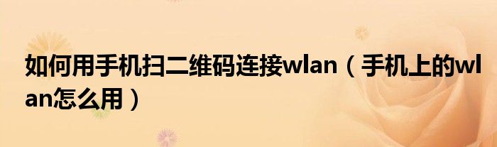 如何用手机扫二维码连接wlan（手机上的wlan怎么用）