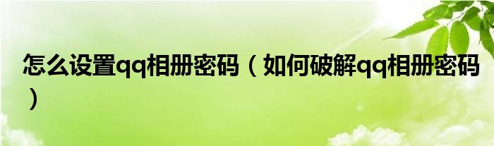 怎么设置qq相册密码（如何破解qq相册密码）